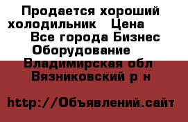  Продается хороший холодильник › Цена ­ 5 000 - Все города Бизнес » Оборудование   . Владимирская обл.,Вязниковский р-н